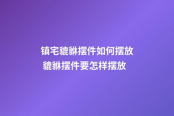 镇宅貔貅摆件如何摆放 貔貅摆件要怎样摆放